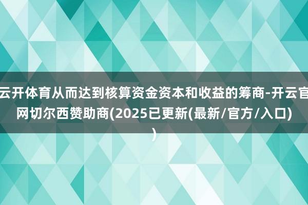 云开体育从而达到核算资金资本和收益的筹商-开云官网切尔西赞助商(2025已更新(最新/官方/入口)