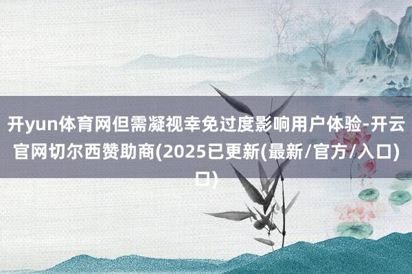 开yun体育网但需凝视幸免过度影响用户体验-开云官网切尔西赞助商(2025已更新(最新/官方/入口)
