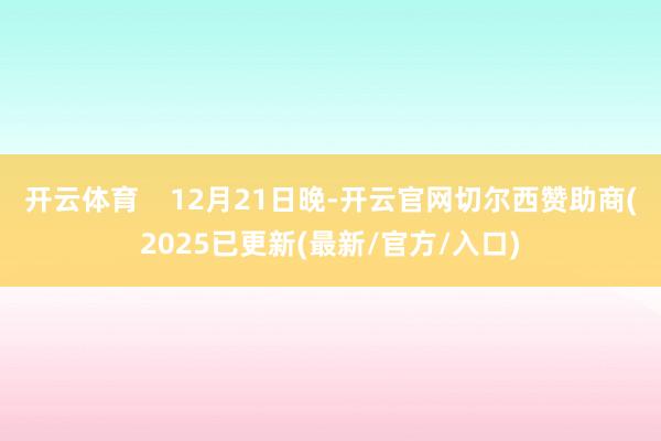 开云体育    12月21日晚-开云官网切尔西赞助商(2025已更新(最新/官方/入口)