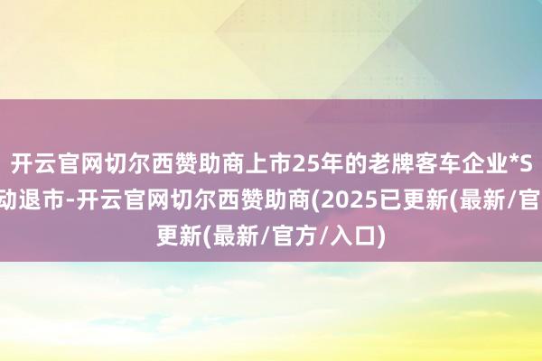 开云官网切尔西赞助商上市25年的老牌客车企业*ST亚星主动退市-开云官网切尔西赞助商(2025已更新(最新/官方/入口)