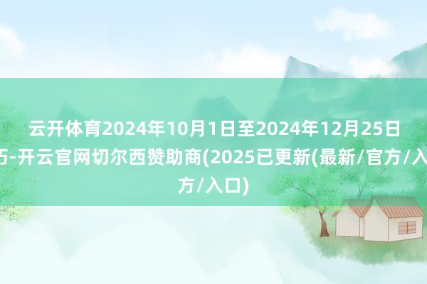 云开体育2024年10月1日至2024年12月25日技巧-开云官网切尔西赞助商(2025已更新(最新/官方/入口)