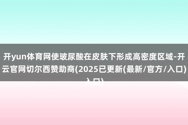 开yun体育网使玻尿酸在皮肤下形成高密度区域-开云官网切尔西赞助商(2025已更新(最新/官方/入口)