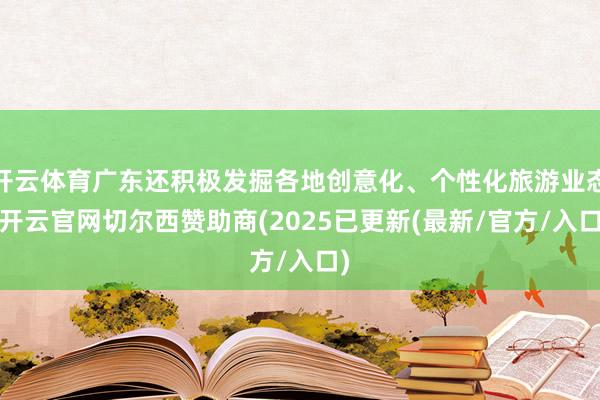 开云体育广东还积极发掘各地创意化、个性化旅游业态-开云官网切尔西赞助商(2025已更新(最新/官方/入口)