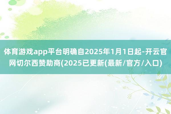 体育游戏app平台明确自2025年1月1日起-开云官网切尔西赞助商(2025已更新(最新/官方/入口)