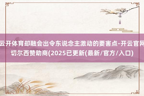 云开体育却融会出令东说念主激动的要害点-开云官网切尔西赞助商(2025已更新(最新/官方/入口)