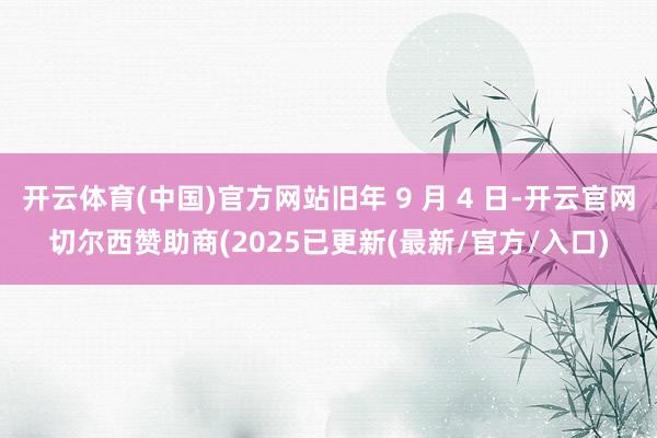 开云体育(中国)官方网站旧年 9 月 4 日-开云官网切尔西赞助商(2025已更新(最新/官方/入口)