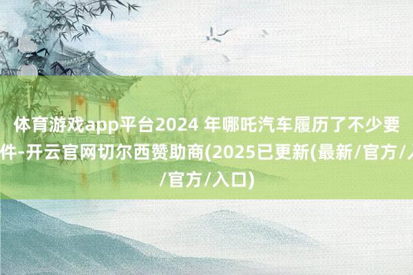 体育游戏app平台2024 年哪吒汽车履历了不少要紧事件-开云官网切尔西赞助商(2025已更新(最新/官方/入口)