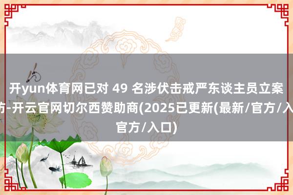 开yun体育网已对 49 名涉伏击戒严东谈主员立案造访-开云官网切尔西赞助商(2025已更新(最新/官方/入口)