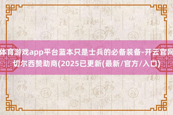 体育游戏app平台蓝本只是士兵的必备装备-开云官网切尔西赞助商(2025已更新(最新/官方/入口)
