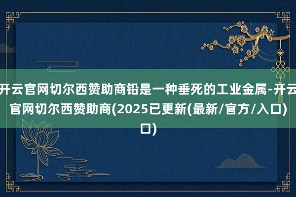 开云官网切尔西赞助商铅是一种垂死的工业金属-开云官网切尔西赞助商(2025已更新(最新/官方/入口)