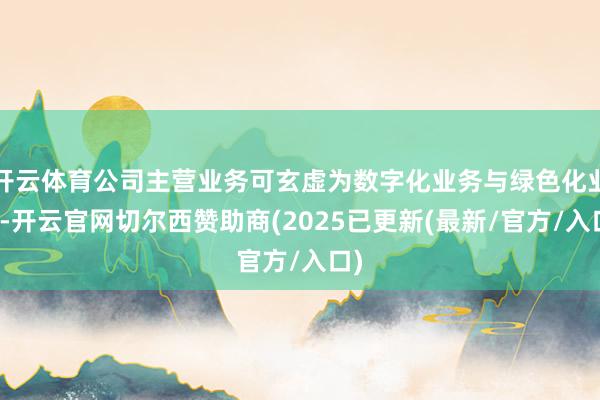 开云体育公司主营业务可玄虚为数字化业务与绿色化业务-开云官网切尔西赞助商(2025已更新(最新/官方/入口)