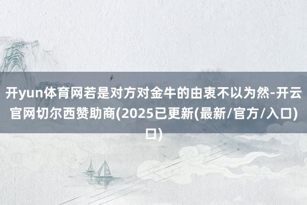 开yun体育网若是对方对金牛的由衷不以为然-开云官网切尔西赞助商(2025已更新(最新/官方/入口)