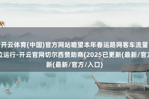 开云体育(中国)官方网站瞻望本年春运路网客车流量抓续高位运行-开云官网切尔西赞助商(2025已更新(最新/官方/入口)