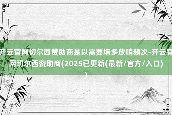 开云官网切尔西赞助商是以需要增多放哨频次-开云官网切尔西赞助商(2025已更新(最新/官方/入口)