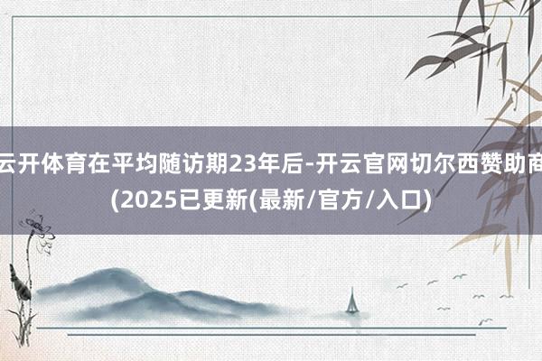 云开体育在平均随访期23年后-开云官网切尔西赞助商(2025已更新(最新/官方/入口)