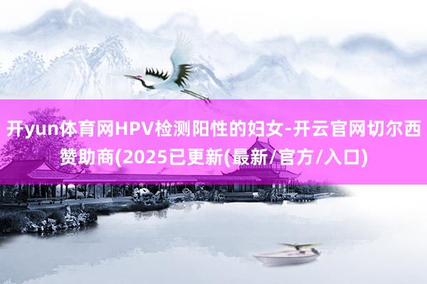 开yun体育网HPV检测阳性的妇女-开云官网切尔西赞助商(2025已更新(最新/官方/入口)