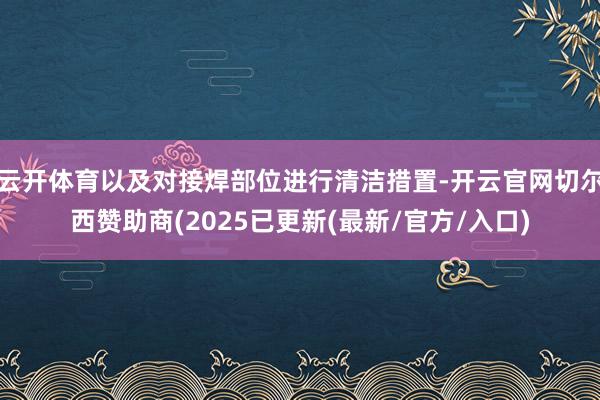 云开体育以及对接焊部位进行清洁措置-开云官网切尔西赞助商(2025已更新(最新/官方/入口)