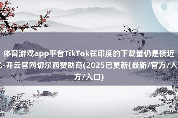 体育游戏app平台TikTok在印度的下载量仍是接近2亿-开云官网切尔西赞助商(2025已更新(最新/官方/入口)