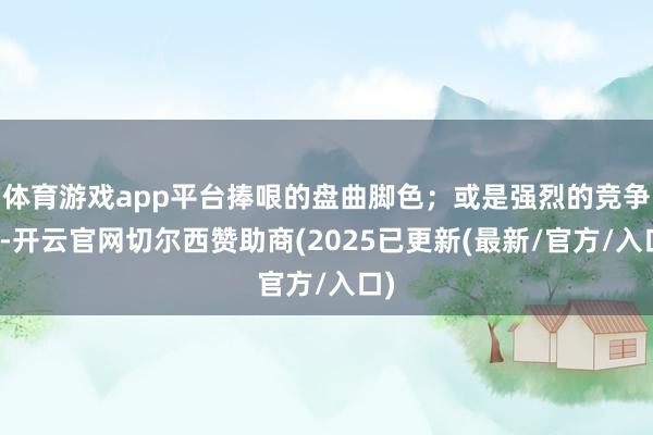 体育游戏app平台捧哏的盘曲脚色;或是强烈的竞争中-开云官网切尔西赞助商(2025已更新(最新/官方/入口)