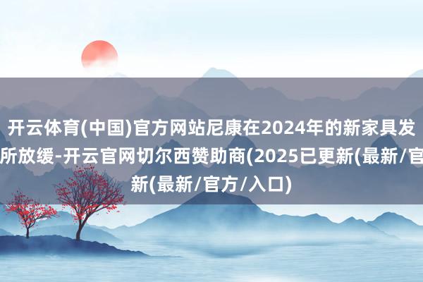 开云体育(中国)官方网站尼康在2024年的新家具发布速率有所放缓-开云官网切尔西赞助商(2025已更新(最新/官方/入口)