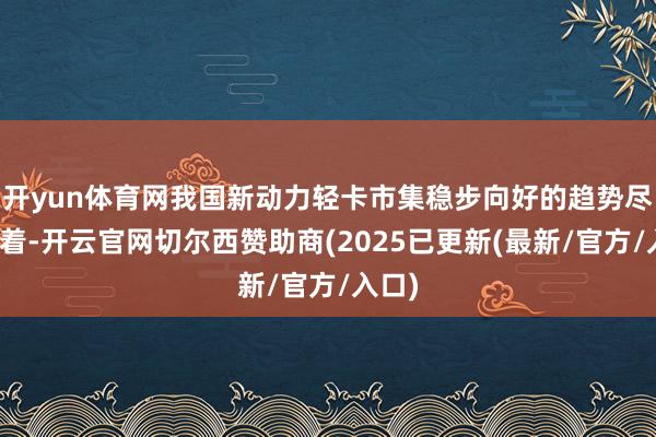 开yun体育网我国新动力轻卡市集稳步向好的趋势尽头彰着-开云官网切尔西赞助商(2025已更新(最新/官方/入口)