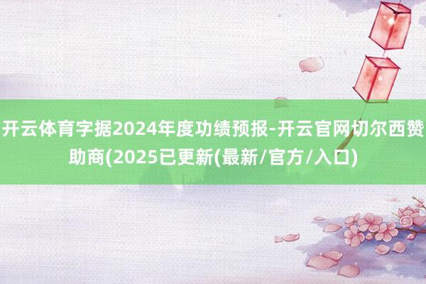 开云体育字据2024年度功绩预报-开云官网切尔西赞助商(2025已更新(最新/官方/入口)