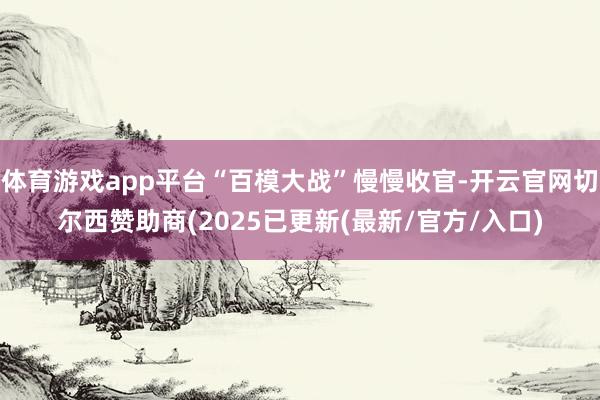 体育游戏app平台“百模大战”慢慢收官-开云官网切尔西赞助商(2025已更新(最新/官方/入口)