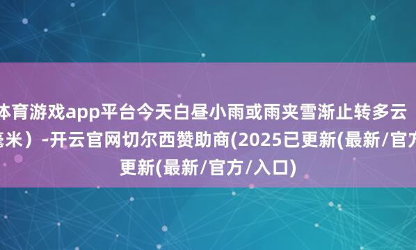 体育游戏app平台今天白昼小雨或雨夹雪渐止转多云（0-0.5毫米）-开云官网切尔西赞助商(2025已更新(最新/官方/入口)