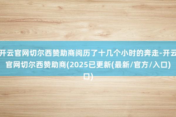 开云官网切尔西赞助商阅历了十几个小时的奔走-开云官网切尔西赞助商(2025已更新(最新/官方/入口)