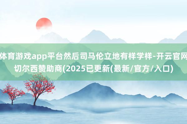 体育游戏app平台然后司马伦立地有样学样-开云官网切尔西赞助商(2025已更新(最新/官方/入口)
