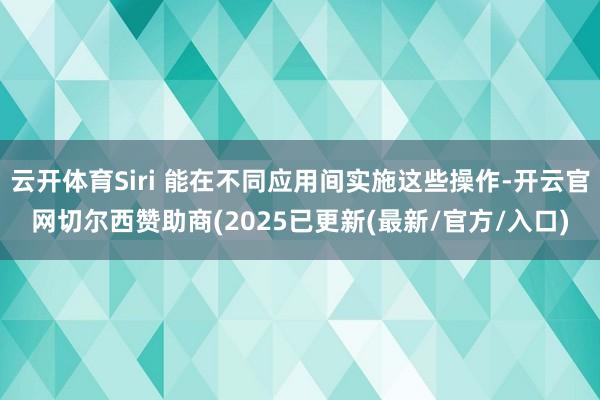 云开体育Siri 能在不同应用间实施这些操作-开云官网切尔西赞助商(2025已更新(最新/官方/入口)