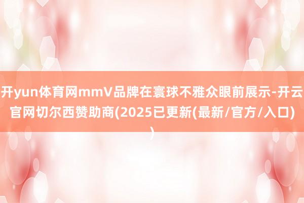 开yun体育网mmV品牌在寰球不雅众眼前展示-开云官网切尔西赞助商(2025已更新(最新/官方/入口)