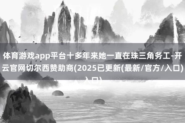 体育游戏app平台十多年来她一直在珠三角务工-开云官网切尔西赞助商(2025已更新(最新/官方/入口)