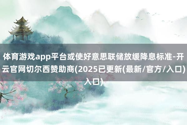 体育游戏app平台或使好意思联储放缓降息标准-开云官网切尔西赞助商(2025已更新(最新/官方/入口)