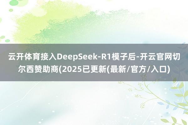 云开体育接入DeepSeek-R1模子后-开云官网切尔西赞助商(2025已更新(最新/官方/入口)