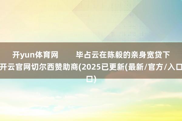 开yun体育网        毕占云在陈毅的亲身宽贷下-开云官网切尔西赞助商(2025已更新(最新/官方/入口)