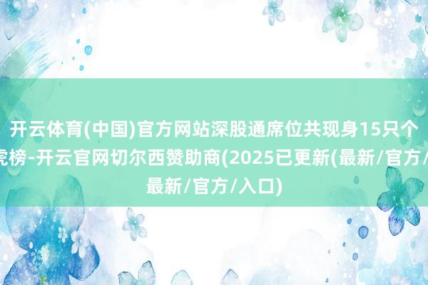 开云体育(中国)官方网站深股通席位共现身15只个股龙虎榜-开云官网切尔西赞助商(2025已更新(最新/官方/入口)
