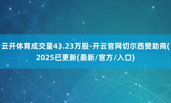 云开体育成交量43.23万股-开云官网切尔西赞助商(2025已更新(最新/官方/入口)