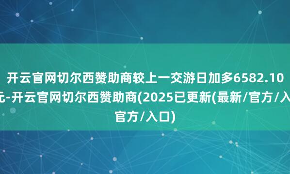 开云官网切尔西赞助商较上一交游日加多6582.10万元-开云官网切尔西赞助商(2025已更新(最新/官方/入口)