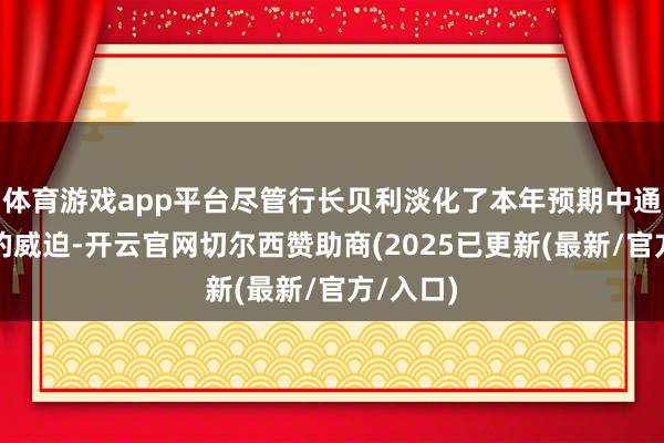体育游戏app平台尽管行长贝利淡化了本年预期中通胀飙升的威迫-开云官网切尔西赞助商(2025已更新(最新/官方/入口)