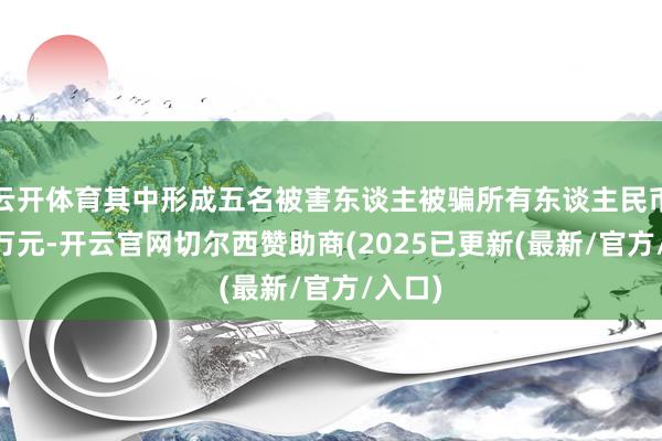 云开体育其中形成五名被害东谈主被骗所有东谈主民币47余万元-开云官网切尔西赞助商(2025已更新(最新/官方/入口)