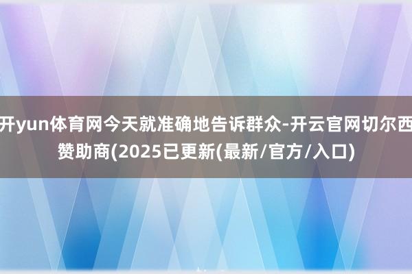开yun体育网今天就准确地告诉群众-开云官网切尔西赞助商(2025已更新(最新/官方/入口)