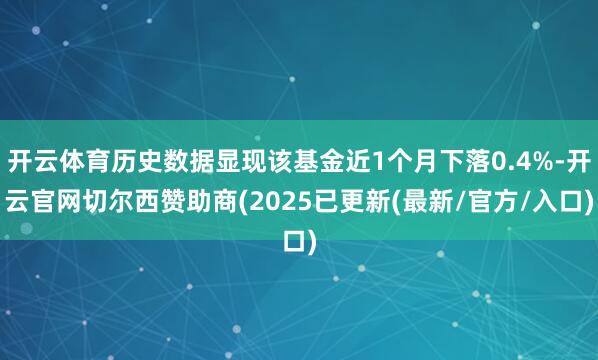 开云体育历史数据显现该基金近1个月下落0.4%-开云官网切尔西赞助商(2025已更新(最新/官方/入口)