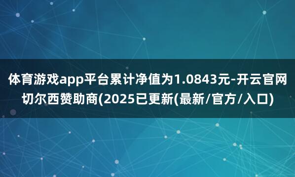 体育游戏app平台累计净值为1.0843元-开云官网切尔西赞助商(2025已更新(最新/官方/入口)