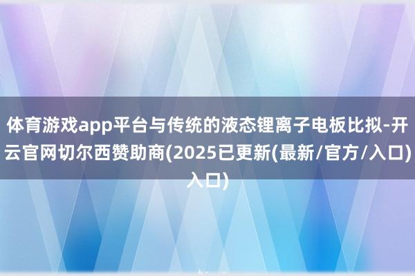 体育游戏app平台与传统的液态锂离子电板比拟-开云官网切尔西赞助商(2025已更新(最新/官方/入口)