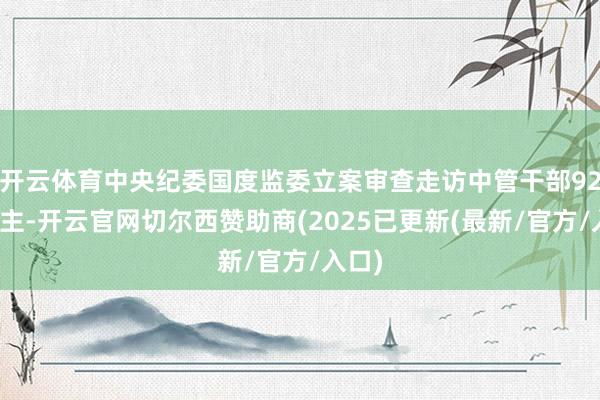 开云体育中央纪委国度监委立案审查走访中管干部92东谈主-开云官网切尔西赞助商(2025已更新(最新/官方/入口)