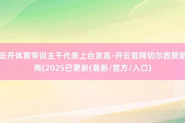 云开体育带训主干代表上台发言-开云官网切尔西赞助商(2025已更新(最新/官方/入口)