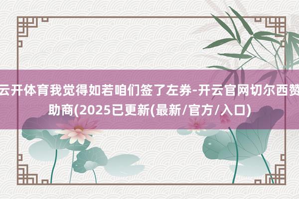云开体育我觉得如若咱们签了左券-开云官网切尔西赞助商(2025已更新(最新/官方/入口)