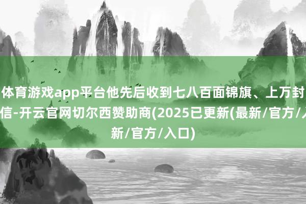体育游戏app平台他先后收到七八百面锦旗、上万封感谢信-开云官网切尔西赞助商(2025已更新(最新/官方/入口)