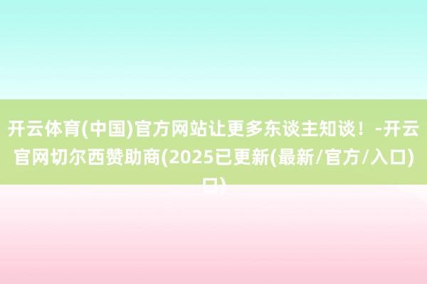 开云体育(中国)官方网站让更多东谈主知谈！-开云官网切尔西赞助商(2025已更新(最新/官方/入口)